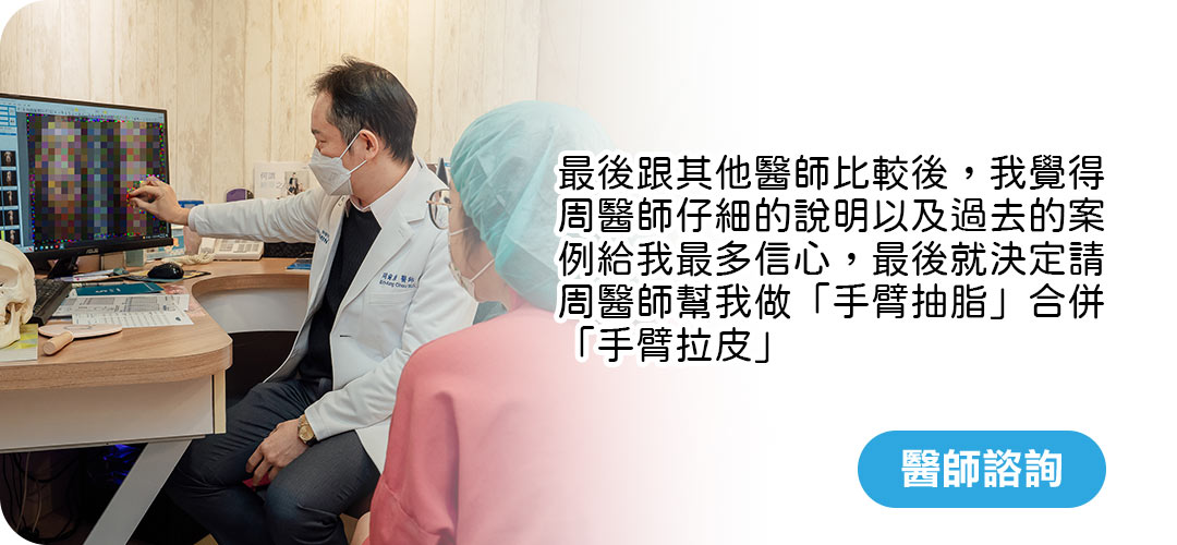 最後跟其他醫師比較後,我覺得周醫師仔細的說明以及過去的案例給我最多信心,最後就決定請周醫師幫我做「手臂抽脂」合併「手臂拉皮」